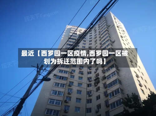 最近【西罗园一区疫情,西罗园一区被划为拆迁范围内了吗】
