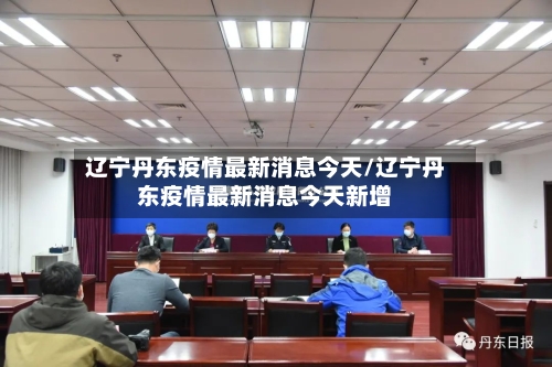 辽宁丹东疫情最新消息今天/辽宁丹东疫情最新消息今天新增