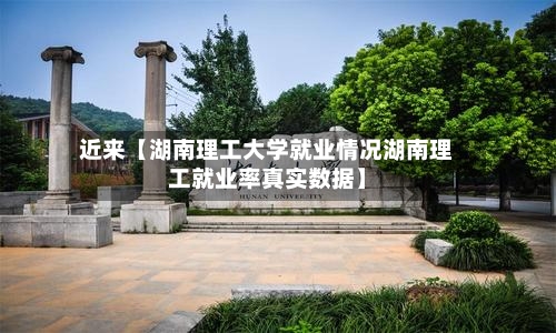 近来【湖南理工大学就业情况湖南理工就业率真实数据】-第2张图片