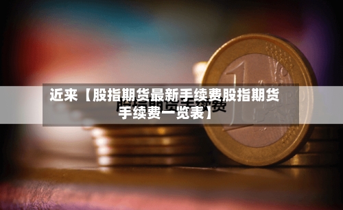 近来【股指期货最新手续费股指期货手续费一览表】-第2张图片