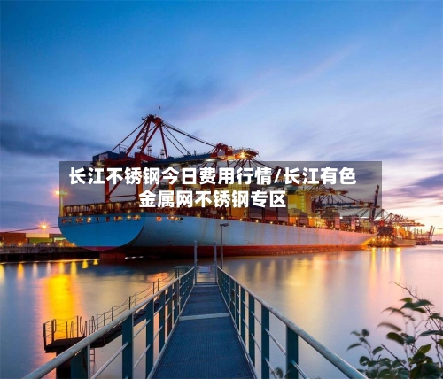长江不锈钢今日费用行情/长江有色金属网不锈钢专区-第2张图片