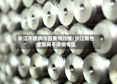 长江不锈钢今日费用行情/长江有色金属网不锈钢专区-第3张图片