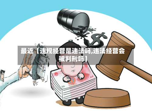 最近【违规经营是违法吗,违法经营会被判刑吗】
