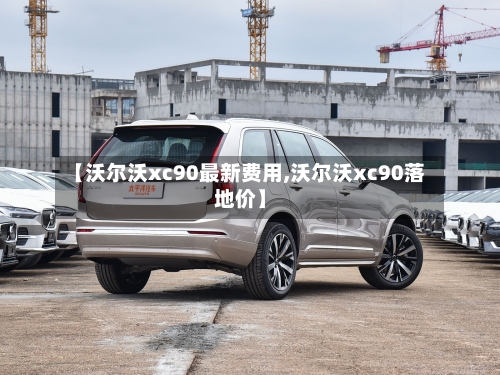 【沃尔沃xc90最新费用,沃尔沃xc90落地价】