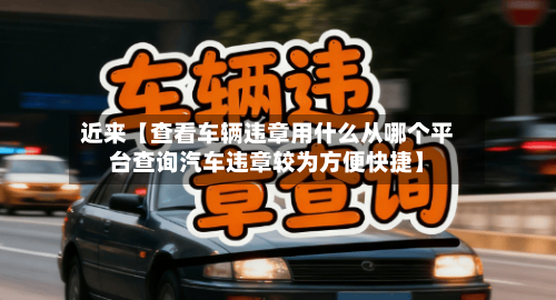 近来【查看车辆违章用什么从哪个平台查询汽车违章较为方便快捷】