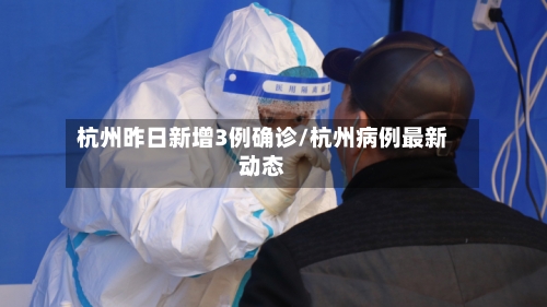 杭州昨日新增3例确诊/杭州病例最新动态-第3张图片