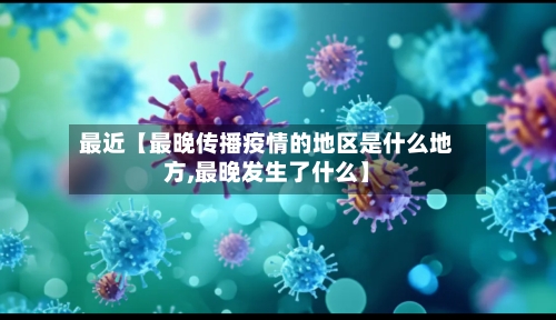 最近【最晚传播疫情的地区是什么地方,最晚发生了什么】