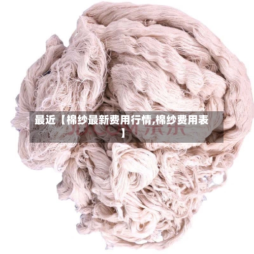 最近【棉纱最新费用行情,棉纱费用表】