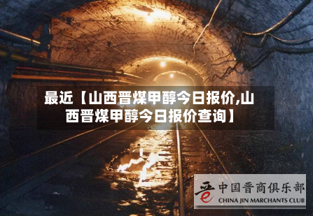 最近【山西晋煤甲醇今日报价,山西晋煤甲醇今日报价查询】