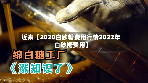 近来【2020白砂糖费用行情2022年白砂糖费用】