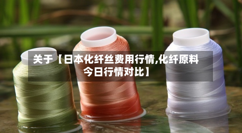 关于【日本化纤丝费用行情,化纤原料今日行情对比】