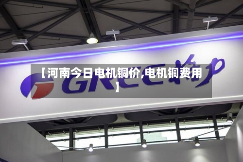 【河南今日电机铜价,电机铜费用】-第2张图片