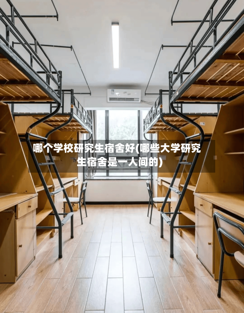 哪个学校研究生宿舍好(哪些大学研究生宿舍是一人间的)