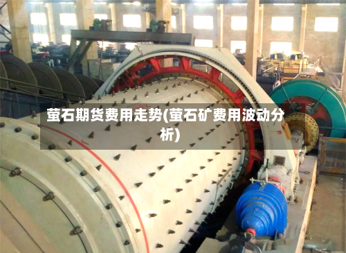 萤石期货费用走势(萤石矿费用波动分析)-第2张图片