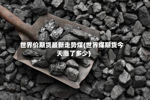世界价期货最新走势煤(世界煤期货今天涨了多少)