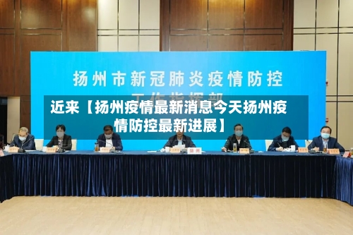 近来【扬州疫情最新消息今天扬州疫情防控最新进展】