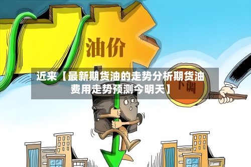 近来【最新期货油的走势分析期货油费用走势预测今明天】-第3张图片