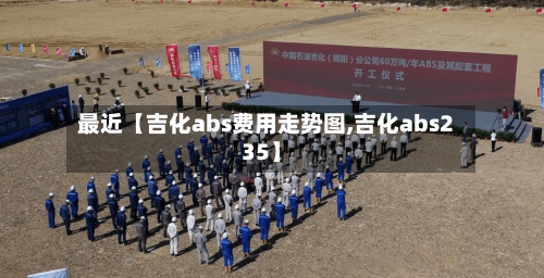 最近【吉化abs费用走势图,吉化abs235】