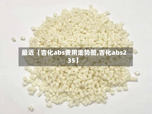 最近【吉化abs费用走势图,吉化abs235】-第2张图片