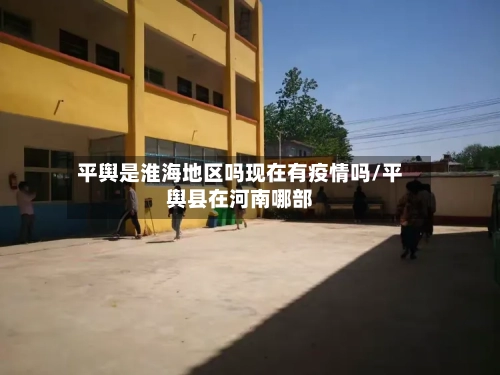 平舆是淮海地区吗现在有疫情吗/平舆县在河南哪部-第2张图片