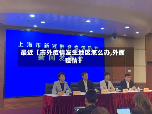 最近【市外疫情发生地区怎么办,外面疫情】