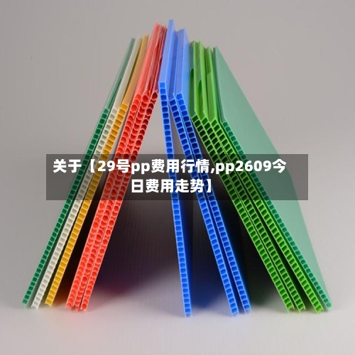 关于【29号pp费用行情,pp2609今日费用走势】