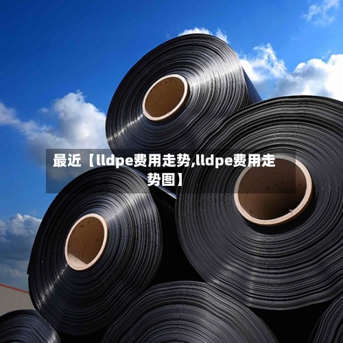 最近【lldpe费用走势,lldpe费用走势图】-第2张图片