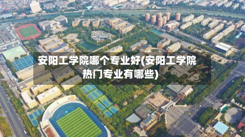 安阳工学院哪个专业好(安阳工学院热门专业有哪些)