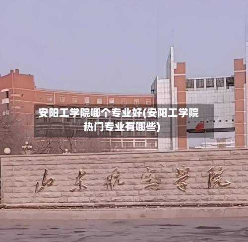 安阳工学院哪个专业好(安阳工学院热门专业有哪些)-第3张图片