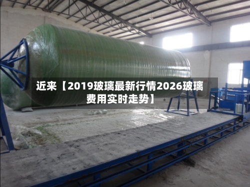 近来【2019玻璃最新行情2026玻璃费用实时走势】