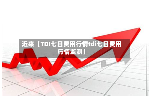 近来【TDI七日费用行情tdi七日费用行情监测】-第3张图片