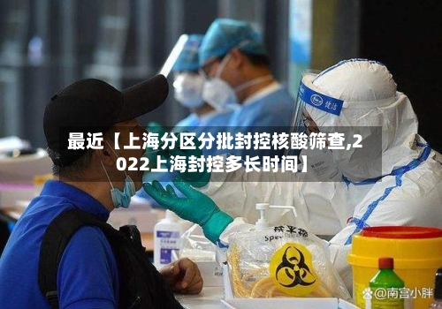 最近【上海分区分批封控核酸筛查,2022上海封控多长时间】
