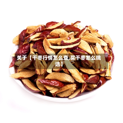 关于【干枣行情怎么查,买干枣怎么挑选】-第2张图片