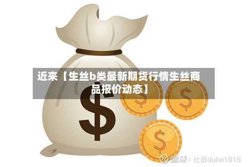 近来【生丝b类最新期货行情生丝商品报价动态】-第3张图片