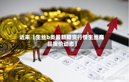 近来【生丝b类最新期货行情生丝商品报价动态】-第2张图片