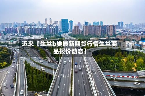 近来【生丝b类最新期货行情生丝商品报价动态】