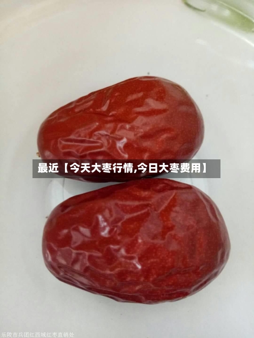 最近【今天大枣行情,今日大枣费用】