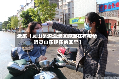近来【灵山是边境地区嘛现在有疫情吗灵山在现在的哪里】-第2张图片