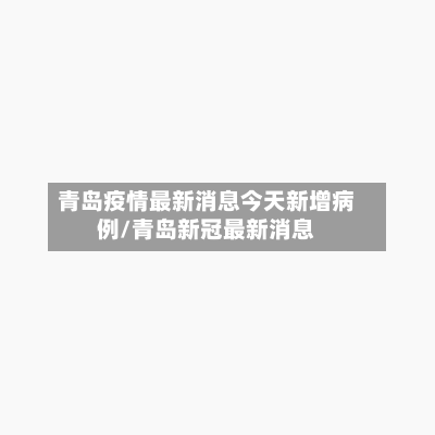 青岛疫情最新消息今天新增病例/青岛新冠最新消息