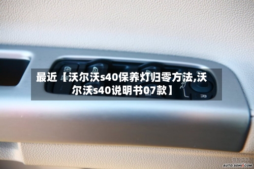 最近【沃尔沃s40保养灯归零方法,沃尔沃s40说明书07款】