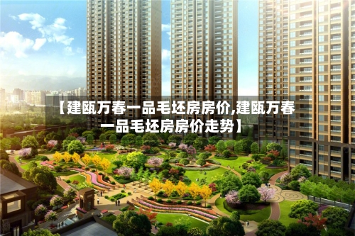 【建瓯万春一品毛坯房房价,建瓯万春一品毛坯房房价走势】