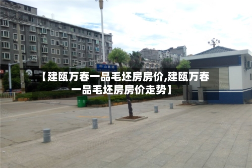 【建瓯万春一品毛坯房房价,建瓯万春一品毛坯房房价走势】-第3张图片