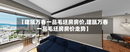 【建瓯万春一品毛坯房房价,建瓯万春一品毛坯房房价走势】-第2张图片