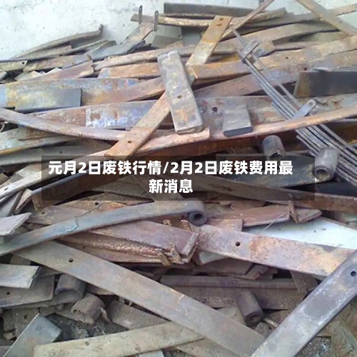 元月2日废铁行情/2月2日废铁费用最新消息-第2张图片
