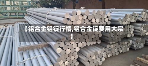 【铝合金铝锭行情,铝合金锭费用大宗】-第2张图片
