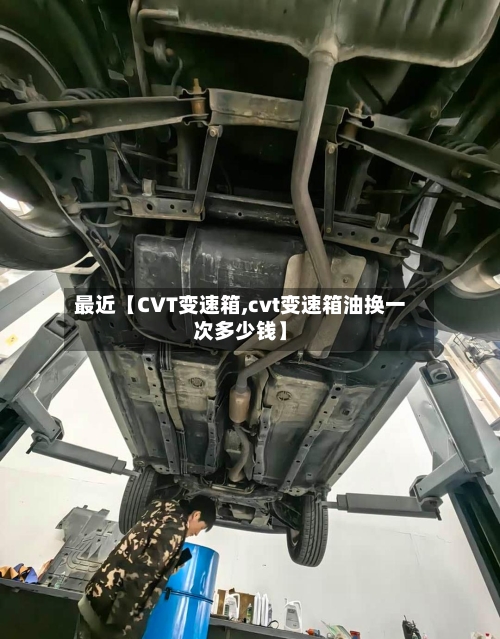 最近【CVT变速箱,cvt变速箱油换一次多少钱】-第2张图片