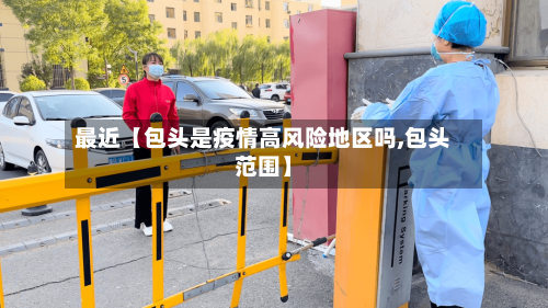 最近【包头是疫情高风险地区吗,包头范围】