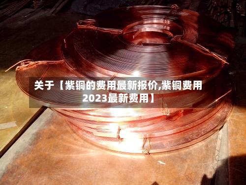 关于【紫铜的费用最新报价,紫铜费用2023最新费用】