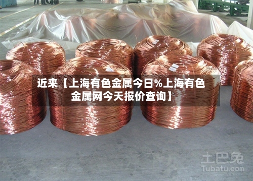 近来【上海有色金属今日%上海有色金属网今天报价查询】