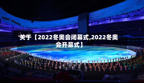 关于【2022冬奥会闭幕式,2022冬奥会开幕式】